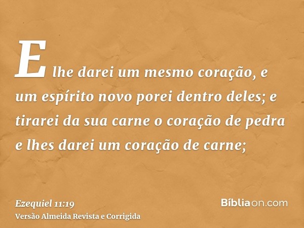 E lhe darei um mesmo coração, e um espírito novo porei dentro deles; e tirarei da sua carne o coração de pedra e lhes darei um coração de carne;