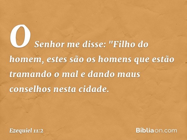 O Senhor me disse: "Filho do homem, estes são os homens que estão tramando o mal e dando maus conselhos nesta cidade. -- Ezequiel 11:2