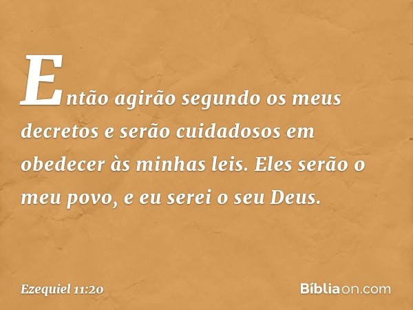 Então agirão segundo os meus decretos e serão cuidadosos em obedecer às minhas leis. Eles serão o meu povo, e eu serei o seu Deus. -- Ezequiel 11:20