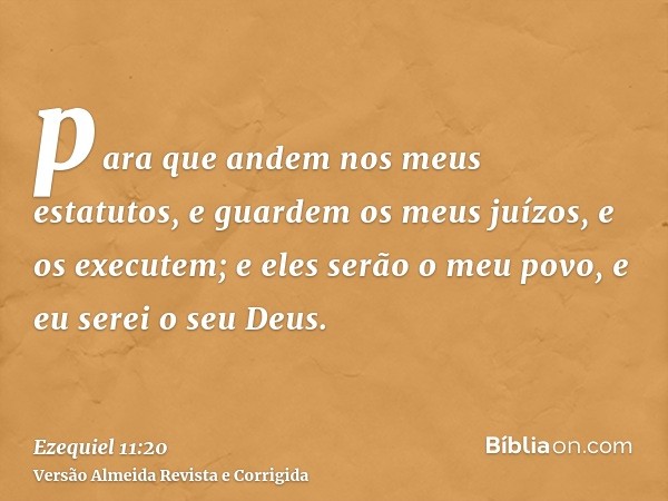 para que andem nos meus estatutos, e guardem os meus juízos, e os executem; e eles serão o meu povo, e eu serei o seu Deus.