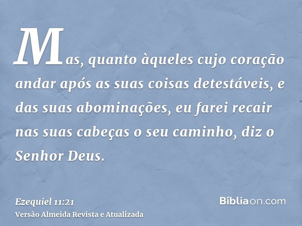 Mas, quanto àqueles cujo coração andar após as suas coisas detestáveis, e das suas abominações, eu farei recair nas suas cabeças o seu caminho, diz o Senhor Deu