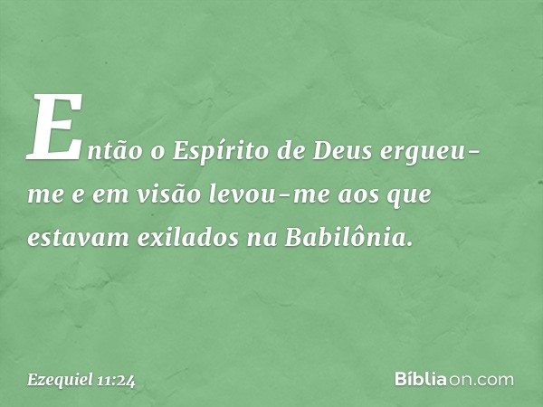 Então o Espírito de Deus ergueu-me e em visão levou-me aos que estavam exilados na Babilônia. -- Ezequiel 11:24