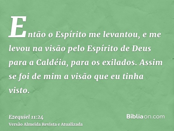 Então o Espírito me levantou, e me levou na visão pelo Espírito de Deus para a Caldéia, para os exilados. Assim se foi de mim a visão que eu tinha visto.