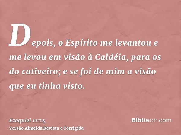 Depois, o Espírito me levantou e me levou em visão à Caldéia, para os do cativeiro; e se foi de mim a visão que eu tinha visto.