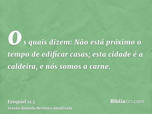 os quais dizem: Não está próximo o tempo de edificar casas; esta cidade é a caldeira, e nós somos a carne.