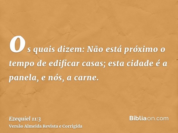 os quais dizem: Não está próximo o tempo de edificar casas; esta cidade é a panela, e nós, a carne.