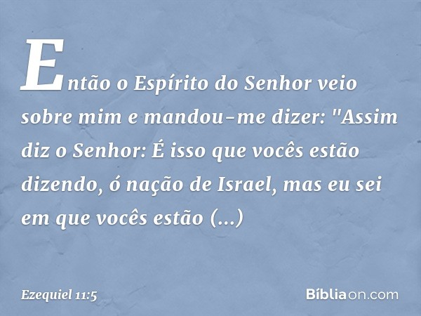 Então o Espírito do Senhor veio sobre mim e mandou-me dizer: "Assim diz o Senhor: É isso que vocês estão dizendo, ó nação de Israel, mas eu sei em que vocês est