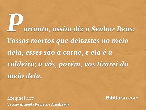 Portanto, assim diz o Senhor Deus: Vossos mortos que deitastes no meio dela, esses são a carne, e ela é a caldeira; a vós, porém, vos tirarei do meio dela.