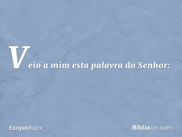 Veio a mim esta palavra do Senhor: -- Ezequiel 12:1