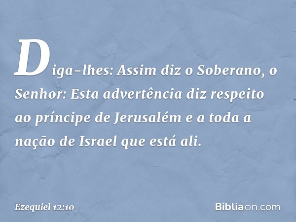 "Diga-lhes: Assim diz o Soberano, o Senhor: Esta advertência diz respeito ao príncipe de Jerusalém e a toda a nação de Israel que está ali. -- Ezequiel 12:10