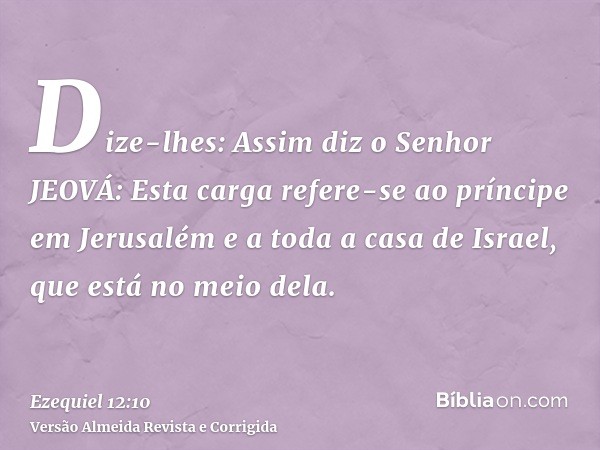Dize-lhes: Assim diz o Senhor JEOVÁ: Esta carga refere-se ao príncipe em Jerusalém e a toda a casa de Israel, que está no meio dela.