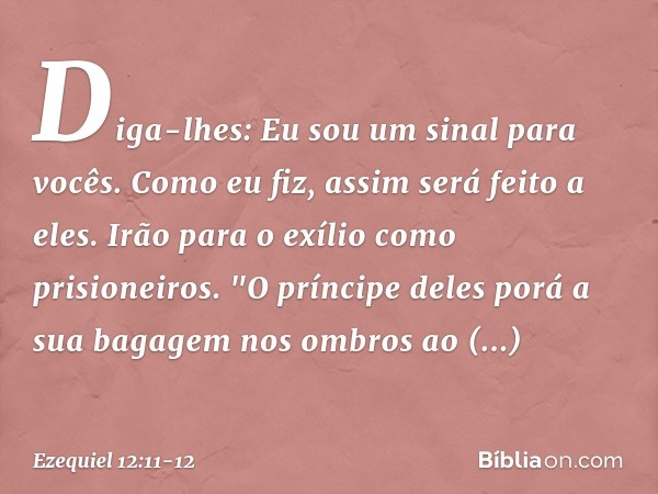 Diga-lhes: Eu sou um sinal para vocês. Como eu fiz, assim será feito a eles. Irão para o exílio como prisioneiros. "O príncipe deles porá a sua bagagem nos ombr