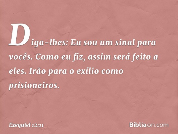 Diga-lhes: Eu sou um sinal para vocês. Como eu fiz, assim será feito a eles. Irão para o exílio como prisioneiros. -- Ezequiel 12:11