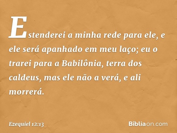 Es­tenderei a minha rede para ele, e ele será apanhado em meu laço; eu o trarei para a Babilônia, terra dos caldeus, mas ele não a verá, e ali morrerá. -- Ezequ