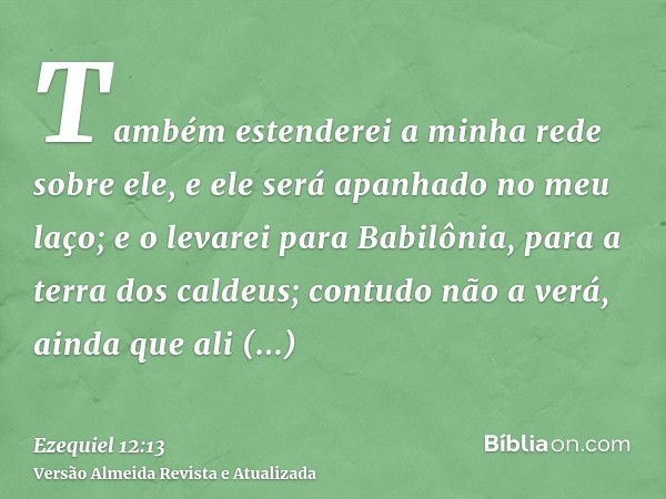 Também estenderei a minha rede sobre ele, e ele será apanhado no meu laço; e o levarei para Babilônia, para a terra dos caldeus; contudo não a verá, ainda que a