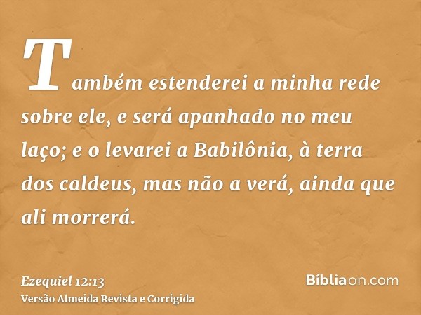 Também estenderei a minha rede sobre ele, e será apanhado no meu laço; e o levarei a Babilônia, à terra dos caldeus, mas não a verá, ainda que ali morrerá.