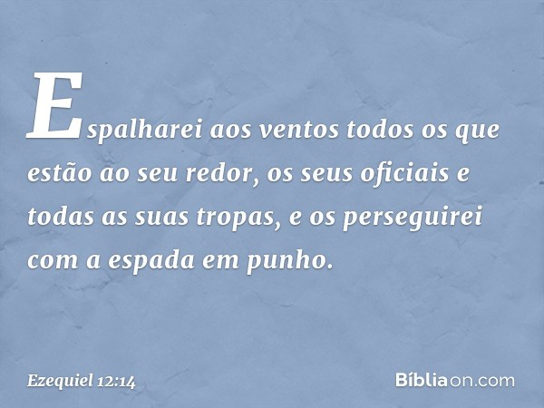 Espalharei aos ventos todos os que estão ao seu redor, os seus oficiais e todas as suas tropas, e os perseguirei com a espada em punho. -- Ezequiel 12:14