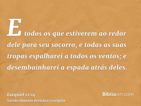 E todos os que estiverem ao redor dele para seu socorro, e todas as suas tropas espalharei a todos os ventos; e desembainharei a espada atrás deles.