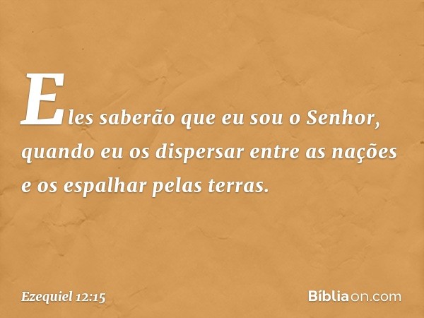 "Eles saberão que eu sou o Senhor, quan­do eu os dispersar entre as nações e os espalhar pelas terras. -- Ezequiel 12:15