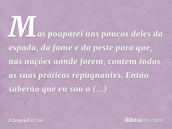 Mas pouparei uns poucos deles da espada, da fome e da peste para que, nas nações aonde forem, contem todas as suas práticas repugnantes. Então saberão que eu so