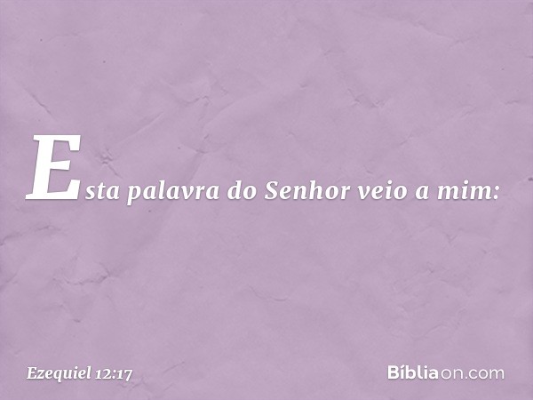 Esta palavra do Senhor veio a mim: -- Ezequiel 12:17