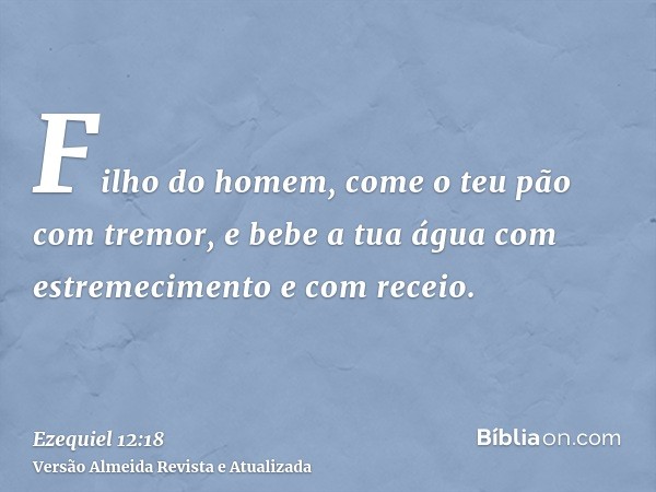 Filho do homem, come o teu pão com tremor, e bebe a tua água com estremecimento e com receio.