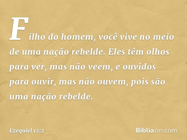 "Filho do homem, você vive no meio de uma nação rebelde. Eles têm olhos para ver, mas não veem, e ouvidos para ouvir, mas não ouvem, pois são uma nação rebelde.