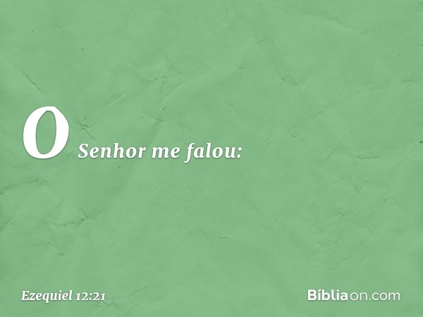 O Senhor me falou: -- Ezequiel 12:21