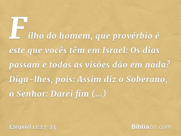 "Fi­lho do homem, que provérbio é este que vocês têm em Israel: 'Os dias passam e todas as visões dão em nada'? Diga-lhes, pois: Assim diz o Soberano, o Senhor: