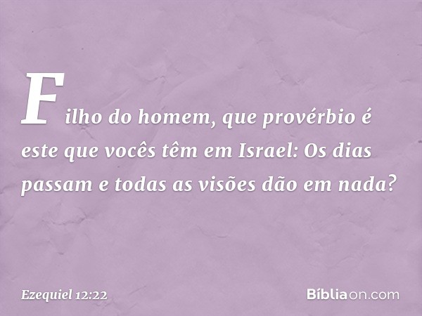 "Fi­lho do homem, que provérbio é este que vocês têm em Israel: 'Os dias passam e todas as visões dão em nada'? -- Ezequiel 12:22