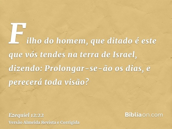 Filho do homem, que ditado é este que vós tendes na terra de Israel, dizendo: Prolongar-se-ão os dias, e perecerá toda visão?