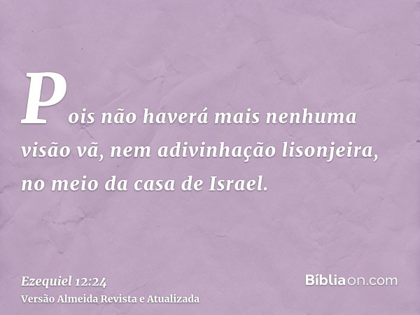 Pois não haverá mais nenhuma visão vã, nem adivinhação lisonjeira, no meio da casa de Israel.