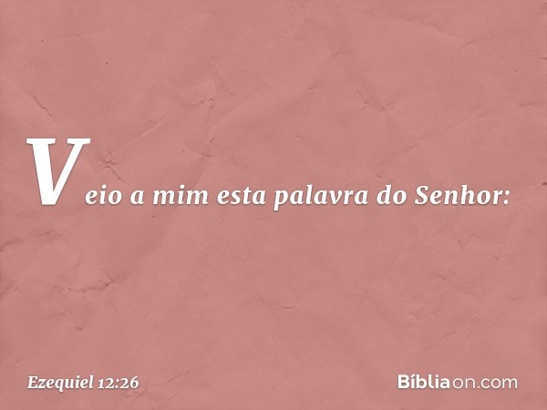 Veio a mim esta palavra do Senhor: -- Ezequiel 12:26