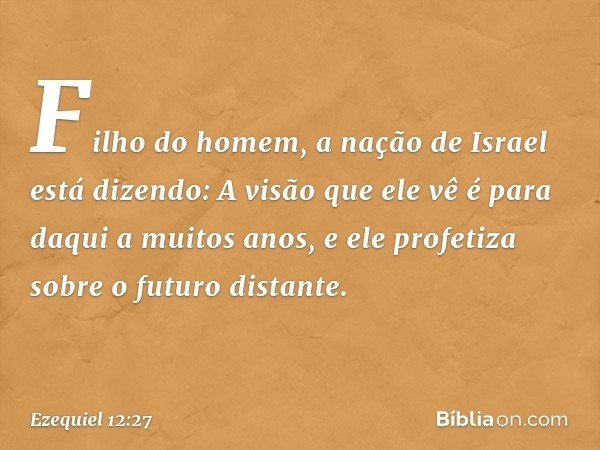 "Fi­lho do homem, a nação de Israel está dizendo: 'A visão que ele vê é para daqui a muitos anos, e ele profetiza sobre o futuro distante'. -- Ezequiel 12:27