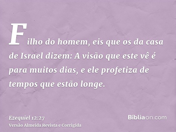 Filho do homem, eis que os da casa de Israel dizem: A visão que este vê é para muitos dias, e ele profetiza de tempos que estão longe.