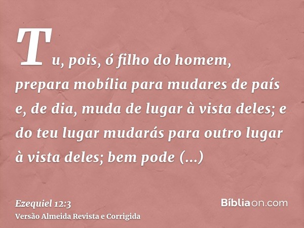 Tu, pois, ó filho do homem, prepara mobília para mudares de país e, de dia, muda de lugar à vista deles; e do teu lugar mudarás para outro lugar à vista deles; 