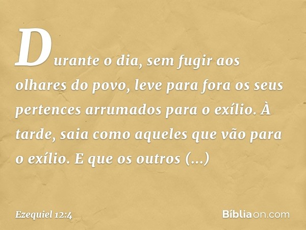 Durante o dia, sem fugir aos olhares do povo, leve para fora os seus pertences arrumados para o exílio. À tarde, saia como aqueles que vão para o exílio. E que 