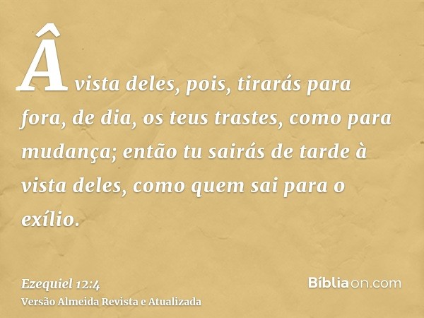 Â vista deles, pois, tirarás para fora, de dia, os teus trastes, como para mudança; então tu sairás de tarde à vista deles, como quem sai para o exílio.