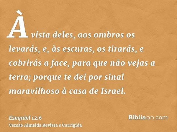 À vista deles, aos ombros os levarás, e, às escuras, os tirarás, e cobrirás a face, para que não vejas a terra; porque te dei por sinal maravilhoso à casa de Is
