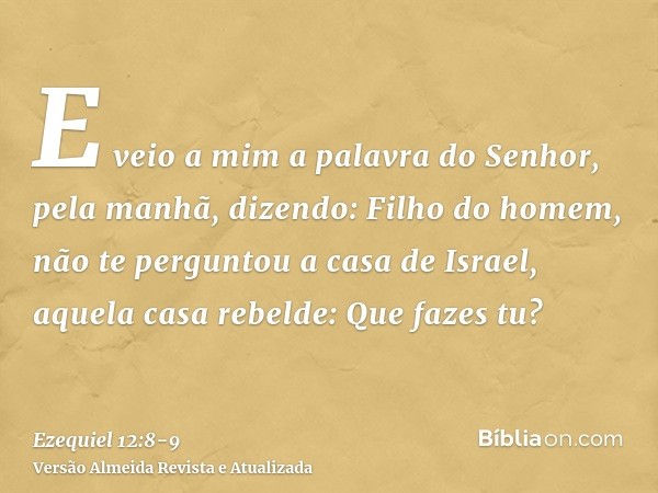 E veio a mim a palavra do Senhor, pela manhã, dizendo:Filho do homem, não te perguntou a casa de Israel, aquela casa rebelde: Que fazes tu?