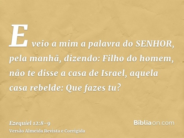 E veio a mim a palavra do SENHOR, pela manhã, dizendo:Filho do homem, não te disse a casa de Israel, aquela casa rebelde: Que fazes tu?