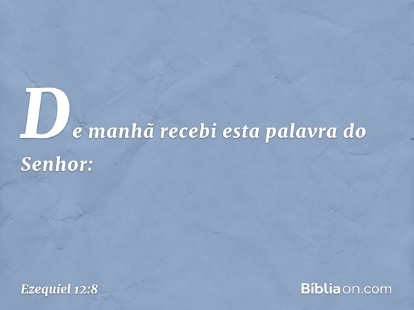 De manhã recebi esta palavra do Senhor: -- Ezequiel 12:8