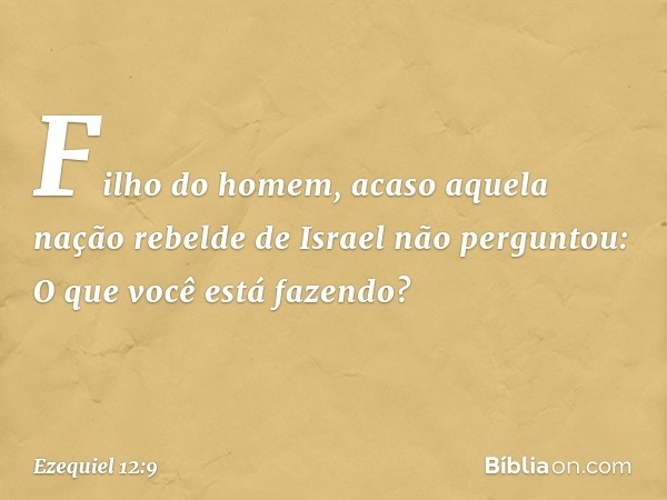 "Filho do homem, acaso aquela nação rebelde de Israel não perguntou: 'O que você está fazendo?' -- Ezequiel 12:9