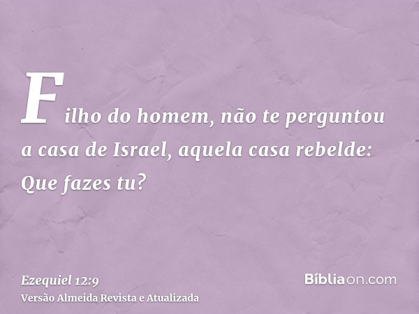 Filho do homem, não te perguntou a casa de Israel, aquela casa rebelde: Que fazes tu?