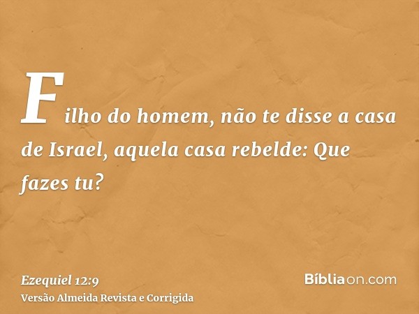 Filho do homem, não te disse a casa de Israel, aquela casa rebelde: Que fazes tu?