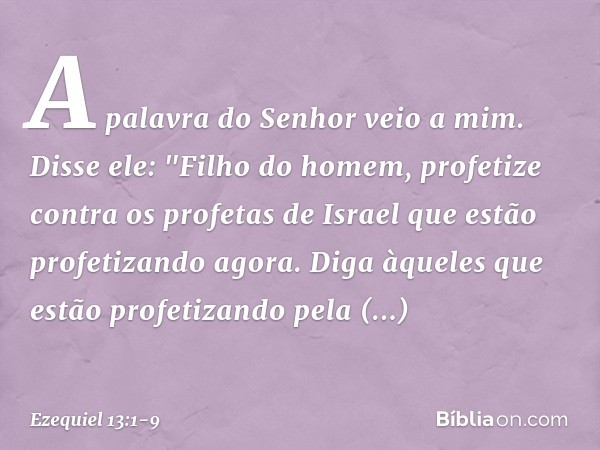 A palavra do Senhor veio a mim. Disse ele: "Filho do homem, profetize contra os profetas de Israel que estão profetizando agora. Diga àqueles que estão profetiz