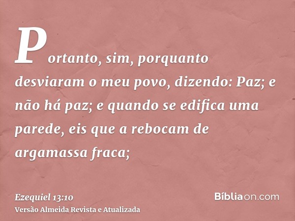 Portanto, sim, porquanto desviaram o meu povo, dizendo: Paz; e não há paz; e quando se edifica uma parede, eis que a rebocam de argamassa fraca;