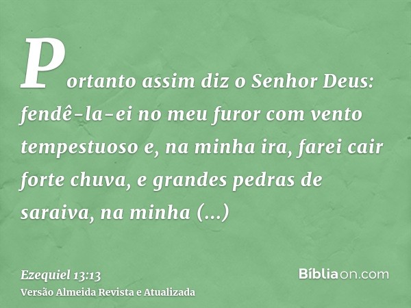 Portanto assim diz o Senhor Deus: fendê-la-ei no meu furor com vento tempestuoso e, na minha ira, farei cair forte chuva, e grandes pedras de saraiva, na minha 