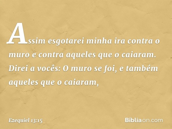 Assim esgotarei minha ira contra o muro e contra aqueles que o caiaram. Direi a vocês: O muro se foi, e também aqueles que o caiaram, -- Ezequiel 13:15