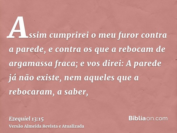 Assim cumprirei o meu furor contra a parede, e contra os que a rebocam de argamassa fraca; e vos direi: A parede já não existe, nem aqueles que a rebocaram, a s